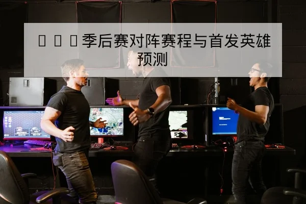 LPL季后赛对阵赛程与首发英雄预测
