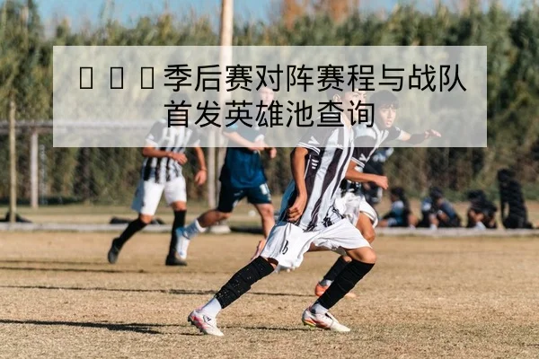 LPL季后赛对阵赛程与战队首发英雄池查询