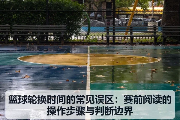 篮球轮换时间的常见误区：赛前阅读的操作步骤与判断边界